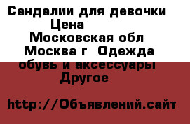 Сандалии для девочки › Цена ­ 1 500 - Московская обл., Москва г. Одежда, обувь и аксессуары » Другое   